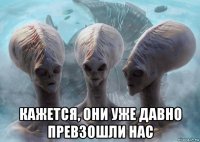  кажется, они уже давно превзошли нас