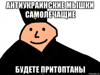 антиукраинские мышки самолечащие будете притоптаны