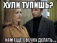 хули тупишь? нам ещё свечку делать