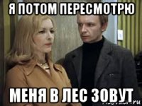 я потом пересмотрю меня в лес зовут