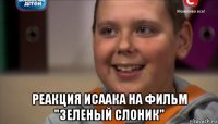  реакция исаака на фильм "зеленый слоник"