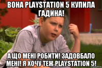 вона playstation 5 купила гадина! а що мені робити! задовбало мені! я хочу теж playstation 5!