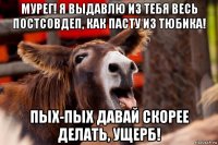 мурег! я выдавлю из тебя весь постсовдеп, как пасту из тюбика! пых-пых давай скорее делать, ущерб!