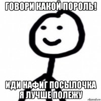 говори какой пороль! иди нафиг посылочка я лучше полежу