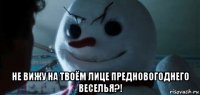  не вижу на твоём лице предновогоднего веселья?!