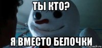 ты кто? я вместо белочки