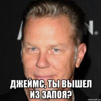  джеймс, ты вышел из запоя?
