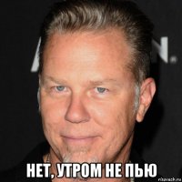  нет, утром не пью
