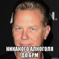  никакого алкоголя до 6pm