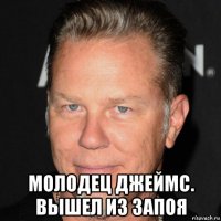  молодец джеймс. вышел из запоя