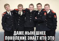  даже нынешнее поколение знает кто это
