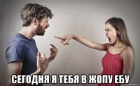  сегодня я тебя в жопу ебу