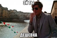 эй ты дешевка