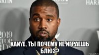  kanye, ты почему не играешь блюз?