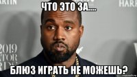 что это за.... блюз играть не можешь?