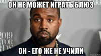 он не может играть блюз он - его же не учили