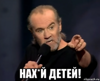  нах*й детей!