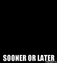  sooner or later