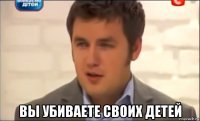  вы убиваете своих детей