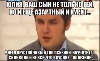 юлия, ваш сын не только гей, но и еще азартный и курит... у него неустойчивый тип психики. научите его силе воли и не всё, что вкусное, - полезное
