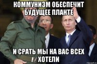 коммунизм обеспечит будущее планте и срать мы на вас всех хотели