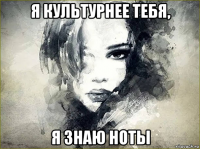 я культурнее тебя, я знаю ноты