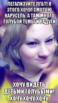 легализуйте лгбт! я этого хочу! смотою карусель, а там много голубой темы и радуги хочу видеть детьми голубыми! хочу хочу хочу
