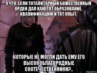 а что, если тоталитарный божественный орден дал каю тот образование, квалификацию и тот опыт, которые не могли дать ему его высокоблагородные соотечественники?..