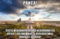 раиса! пусть желания и планы исполняются легко, а возможность перспективы увлекает далеко!