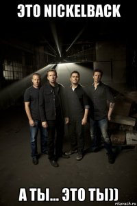 это nickelback а ты... это ты))