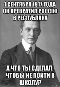 1 сентября 1917 года он превратил россію в республику а что ты сделал, чтобы не пойти в школу?