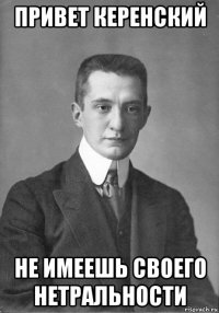 привет керенский не имеешь своего нетральности