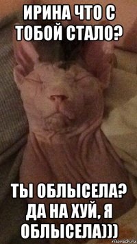 ирина что с тобой стало? ты облысела? да на хуй, я облысела)))