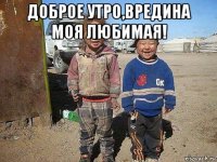 доброе утро,вредина моя любимая! 