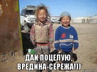  дай поцелую, вредина-сережа!))