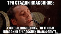 три стадии классиков: 1. живые классики 2. еле живые классики 3. классики на асфальте...