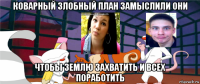 коварный злобный план замыслили они чтобы землю захватить и всех поработить