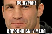 во дурак! спросил бы у меня