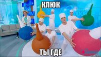 клюк ты где