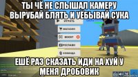 ты чё не слышал камеру вырубай блять и уёбывай сука ешё раз сказать иди на хуй у меня дробовик