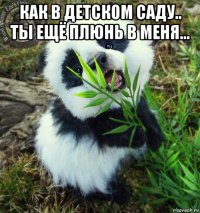 как в детском саду.. ты ещё плюнь в меня... 