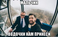 мальчик водочки нам принеси
