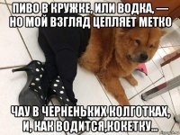 пиво в кружке, или водка, — но мой взгляд цепляет метко чау в черненьких колготках, и, как водится,кокетку...