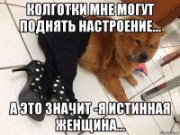 колготки мне могут поднять настроение… а это значит -я истинная женщина...