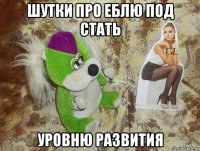 шутки про еблю под стать уровню развития