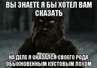 вы знаете я бы хотел вам сказать на деле я оказался своего рода обыкновенным кустовым лохом