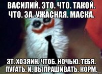 василий. это. что. такой. что. за. ужасная. маска. эт. хозяин. чтоб. ночью. тебя. пугать. и. выпрашивать. корм.