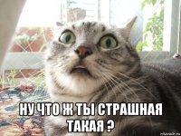  ну что ж ты страшная такая ?