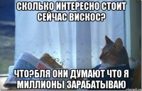сколько интересно стоит сейчас вискос? что?бля они думают что я миллионы зарабатываю