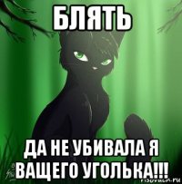 блять да не убивала я ващего уголька!!!